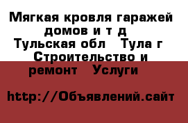 Мягкая кровля гаражей, домов и т.д. - Тульская обл., Тула г. Строительство и ремонт » Услуги   